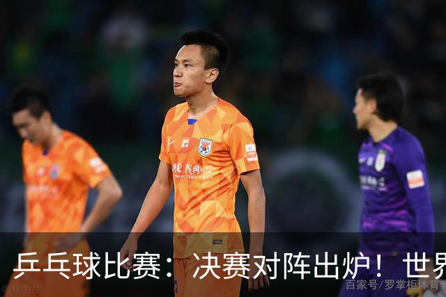 乒乓球比赛：决赛对阵出炉！世界第一3:0获胜，零封世乒赛季军