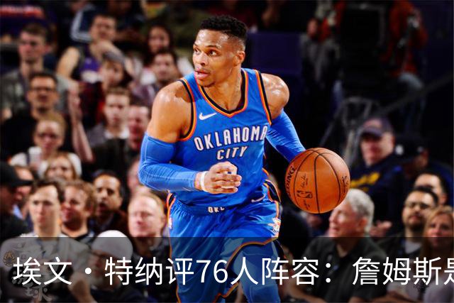 埃文·特纳评76人阵容：詹姆斯是加强版哈特 前者必将统治比赛