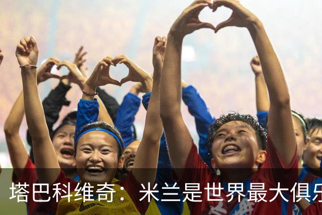 塔巴科维奇：米兰是世界最大俱乐部之一，交手是荣幸