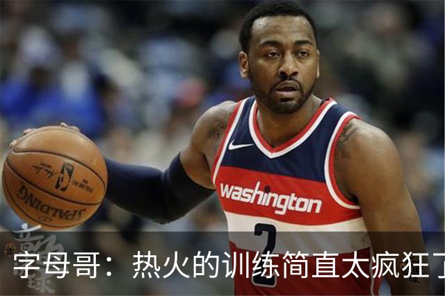 字母哥：热火的训练简直太疯狂了 我从来没跑过这么多
