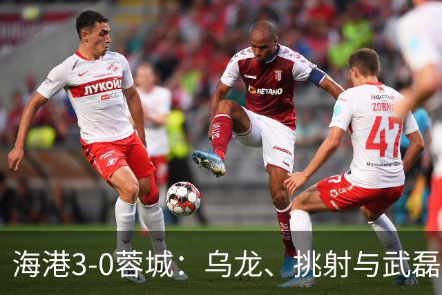 海港3-0蓉城：乌龙、挑射与武磊破门