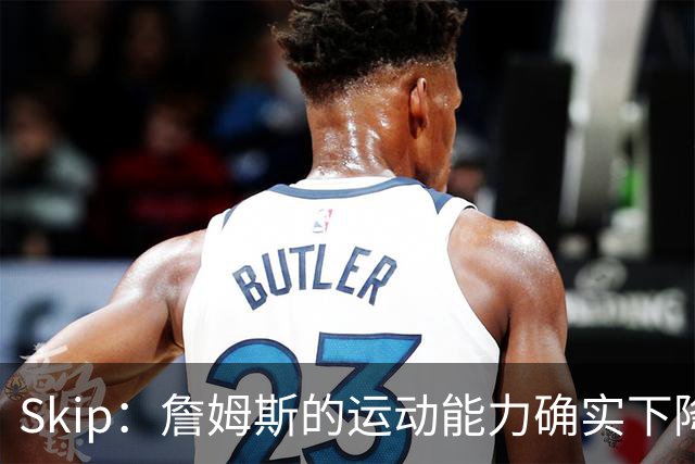 Skip：詹姆斯的运动能力确实下降了很多 我看好76人冲出东部！